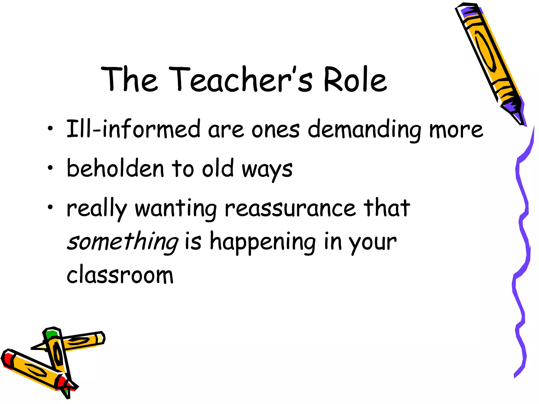 The Teacher’s Role Ill-informed are ones demanding more beholden to old ways really wanting reassurance that  something  is happening in your classroom 