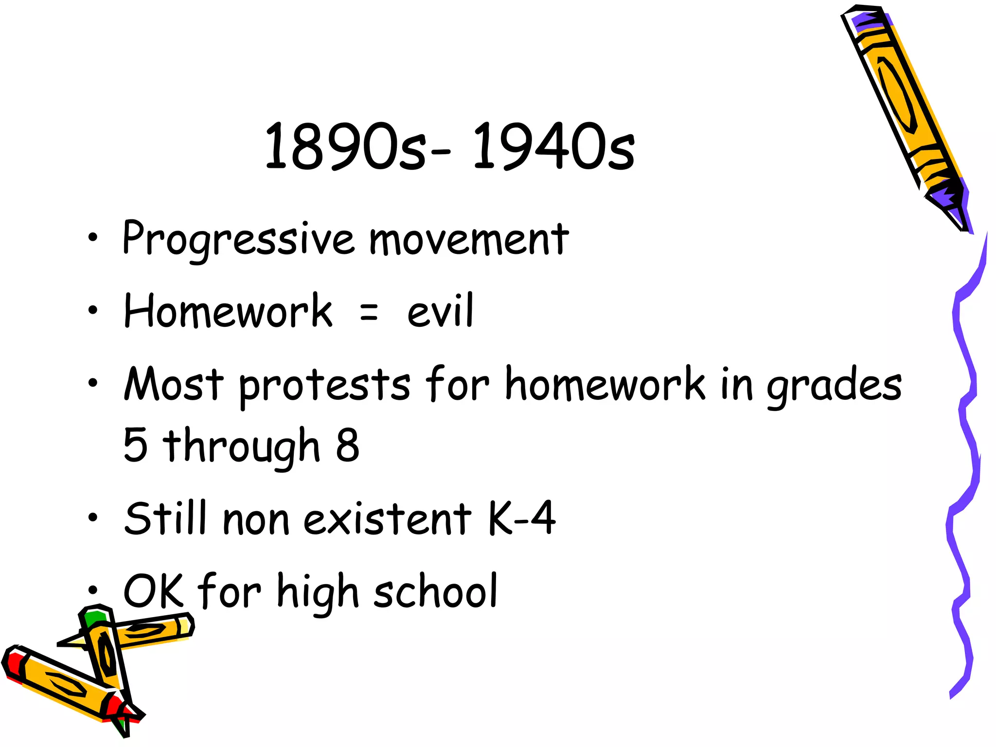 1890s- 1940s Progressive movement Homework  =  evil Most protests for homework in grades 5 through 8 Still non existent K-4 OK for high school  