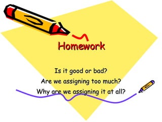 Homework Is it good or bad? Are we assigning too much? Why are we assigning it at all? 