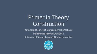 Primer in Theory
Construction
Advanced Theories of Management (Dr.Arabiun)
Mohammad Kermani, Fall 2015
University of Tehran, Faculty of Entrepreneurship
 