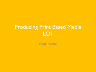 Producing Print Based Media
LO1
Your name
 
