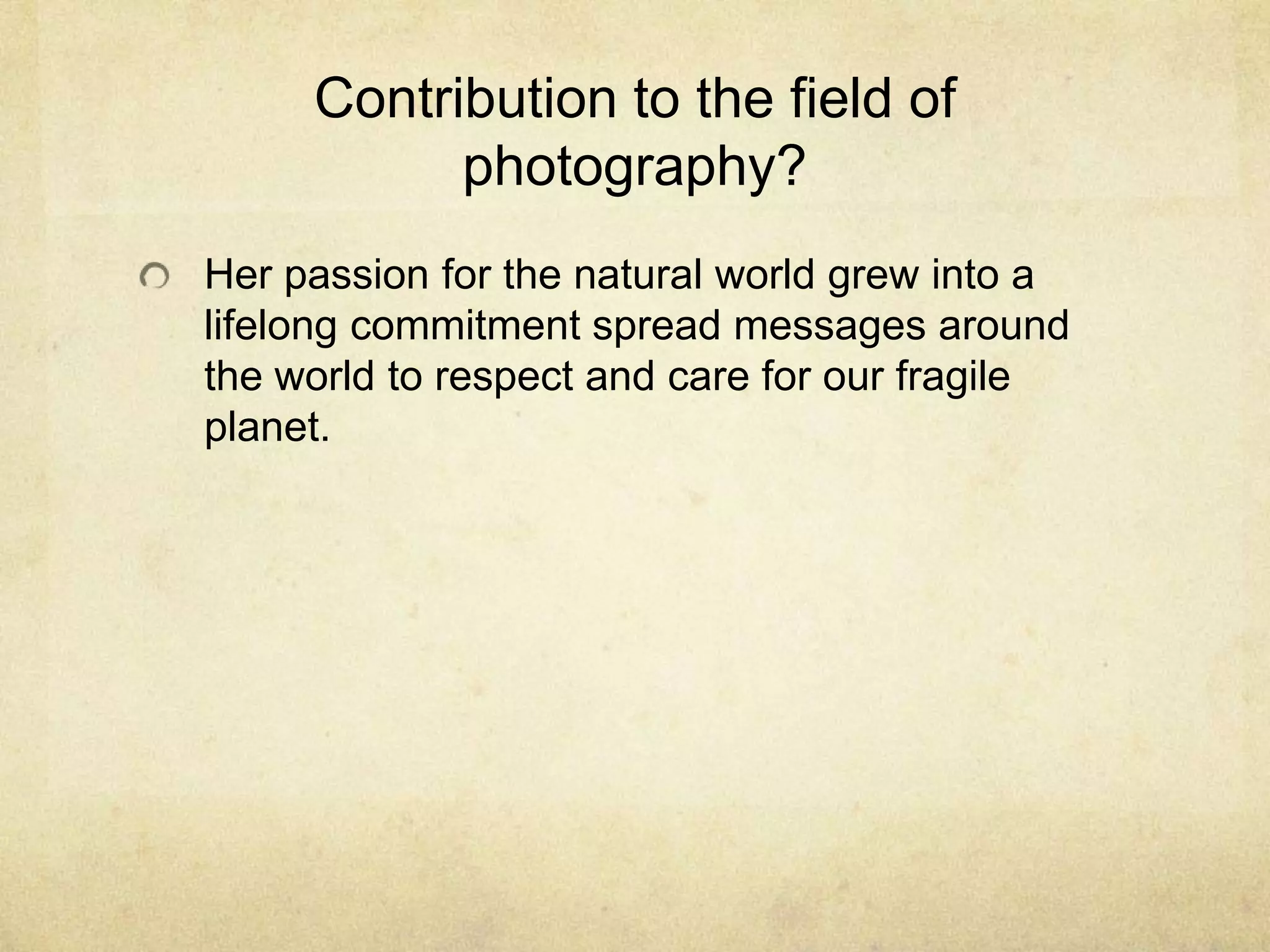 Contribution to the field of
photography?
Her passion for the natural world grew into a
lifelong commitment spread messages around
the world to respect and care for our fragile
planet.
 