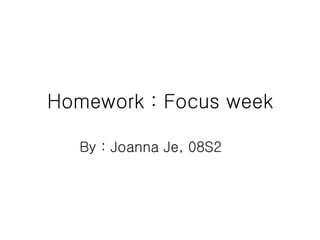 Homework : Focus week By : Joanna Je, 08S2 