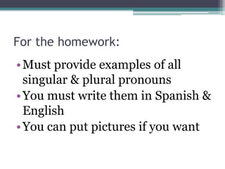 For the homework:
• Must provide examples of all
  singular & plural pronouns
• You must write them in Spanish &
  English
• You can put pictures if you want
 