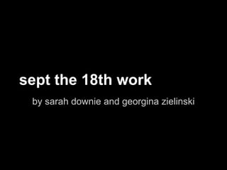 sept the 18th work
 by sarah downie and georgina zielinski
 