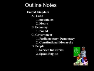 United Kingdom A.  Land 1. mountains 2. Moors B. Economy 1. Pound C. Government 1. Parliamentary Democracy 2. Constitutional Monarchy D. People 1. Service Industries 2. Speak English Outline Notes 