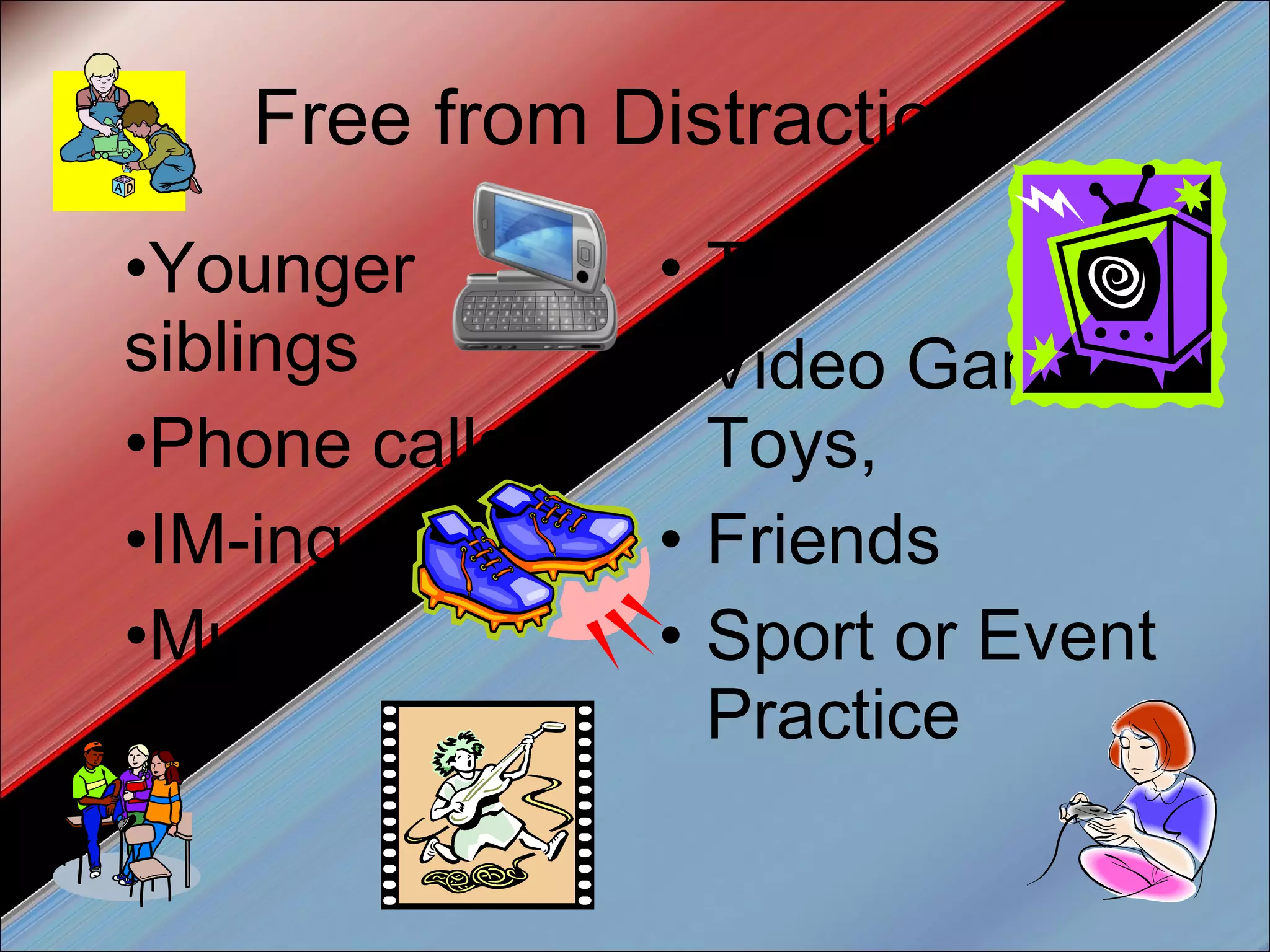 Free from Distractions Younger siblings Phone calls IM-ing Music TV Video Games/Toys, Friends Sport or Event Practice 