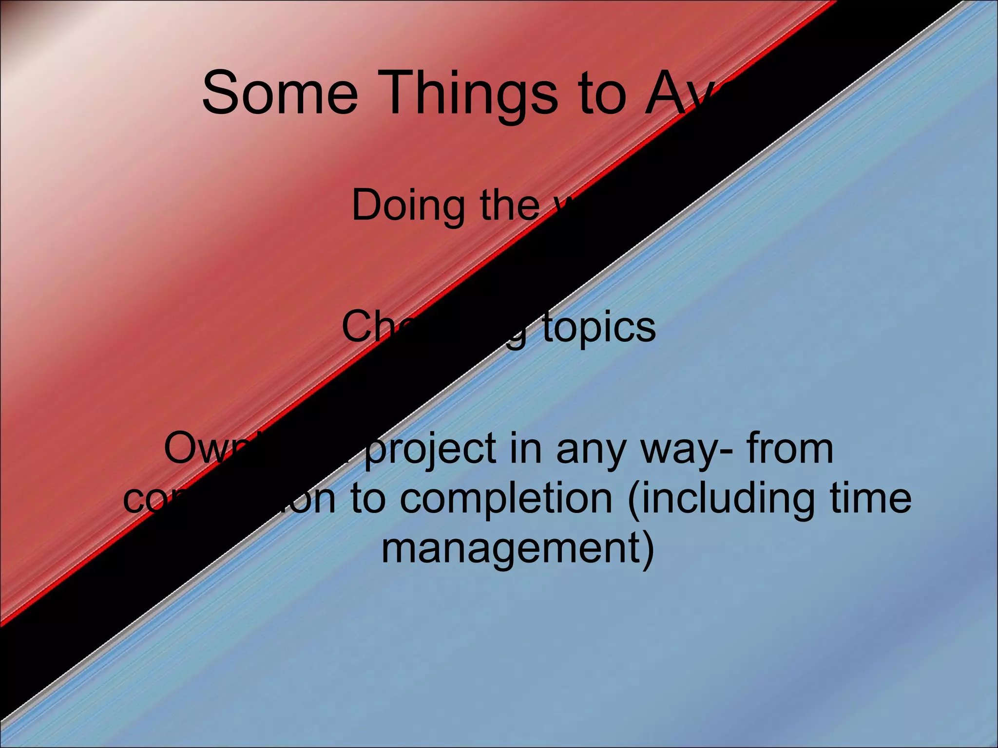 Some Things to Avoid Doing the work Choosing topics Owning a project in any way- from conception to completion (including time management) 
