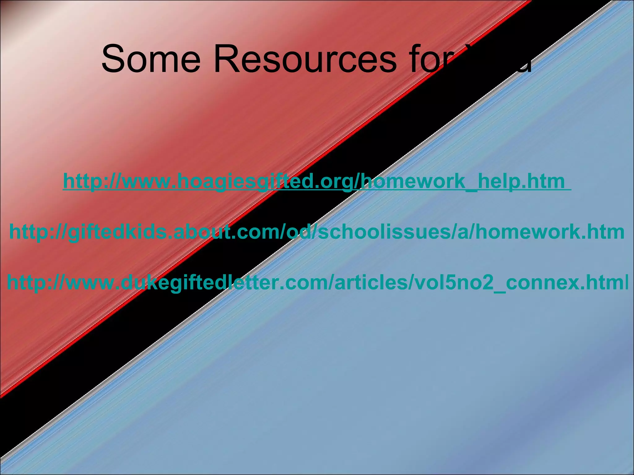 Some Resources for You http://www.hoagiesgifted.org/homework_help.htm   http://giftedkids.about.com/od/schoolissues/a/homework.htm   http://www.dukegiftedletter.com/articles/vol5no2_connex.html   