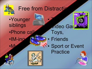 Free from Distractions Younger siblings Phone calls IM-ing Music TV Video Games/Toys, Friends Sport or Event Practice 