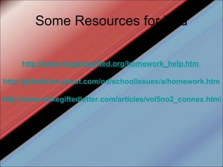 Some Resources for You http://www.hoagiesgifted.org/homework_help.htm   http://giftedkids.about.com/od/schoolissues/a/homework.htm   http://www.dukegiftedletter.com/articles/vol5no2_connex.html   