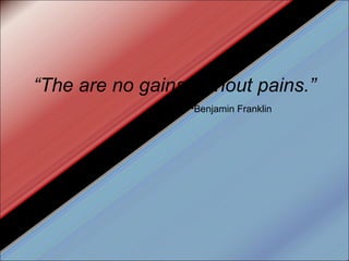 “ The are no gains without pains.” - Benjamin Franklin 