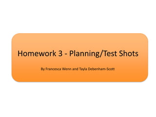 Homework 3 - Planning/Test Shots
By Francesca Wenn and Tayla Debenham-Scott

 