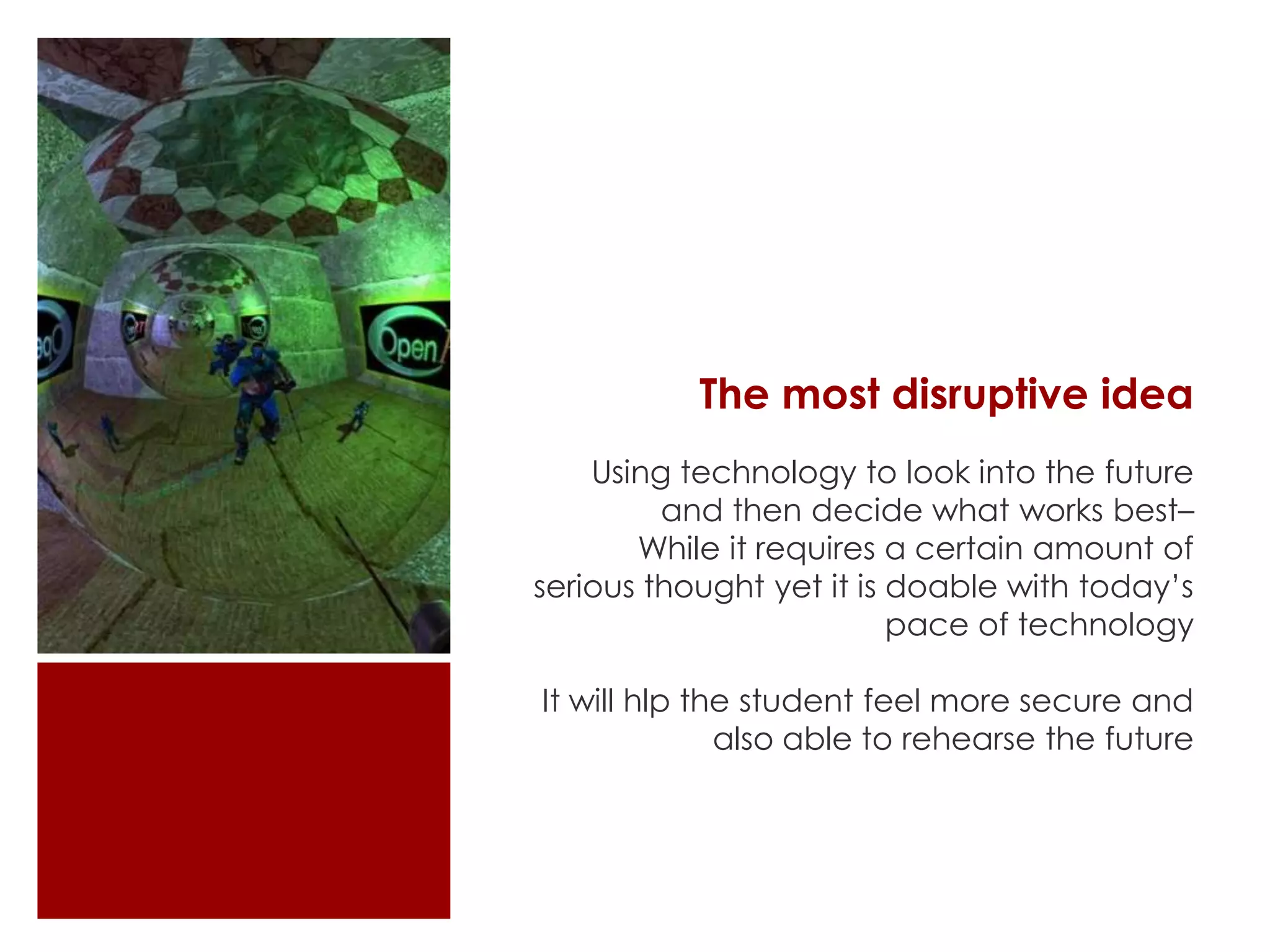 The most disruptive idea
Using technology to look into the future
and then decide what works best–
While it requires a certain amount of
serious thought yet it is doable with today’s
pace of technology
It will hlp the student feel more secure and
also able to rehearse the future
 