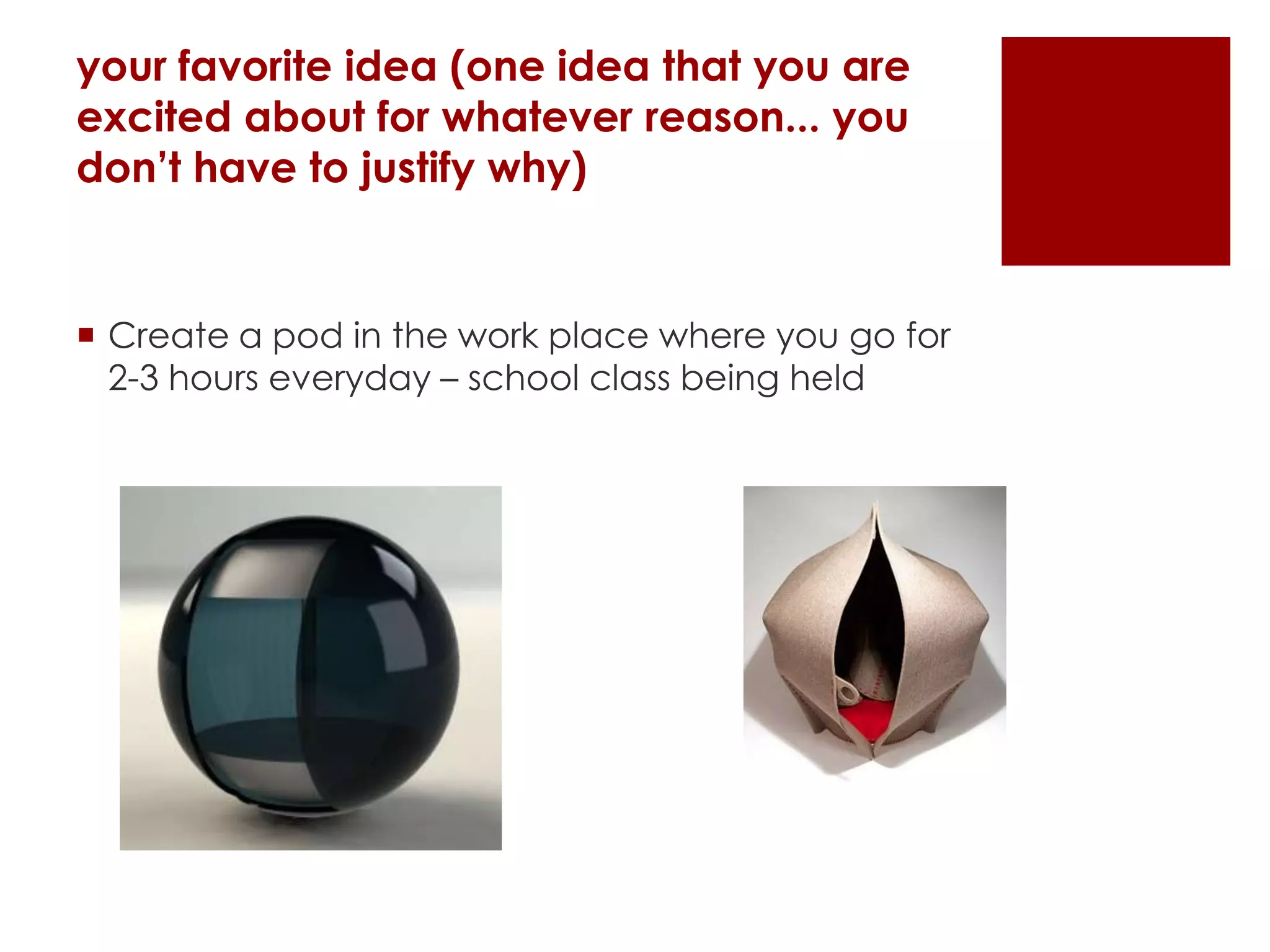 your favorite idea (one idea that you are
excited about for whatever reason... you
don’t have to justify why)
 Create a pod in the work place where you go for
2-3 hours everyday – school class being held
 