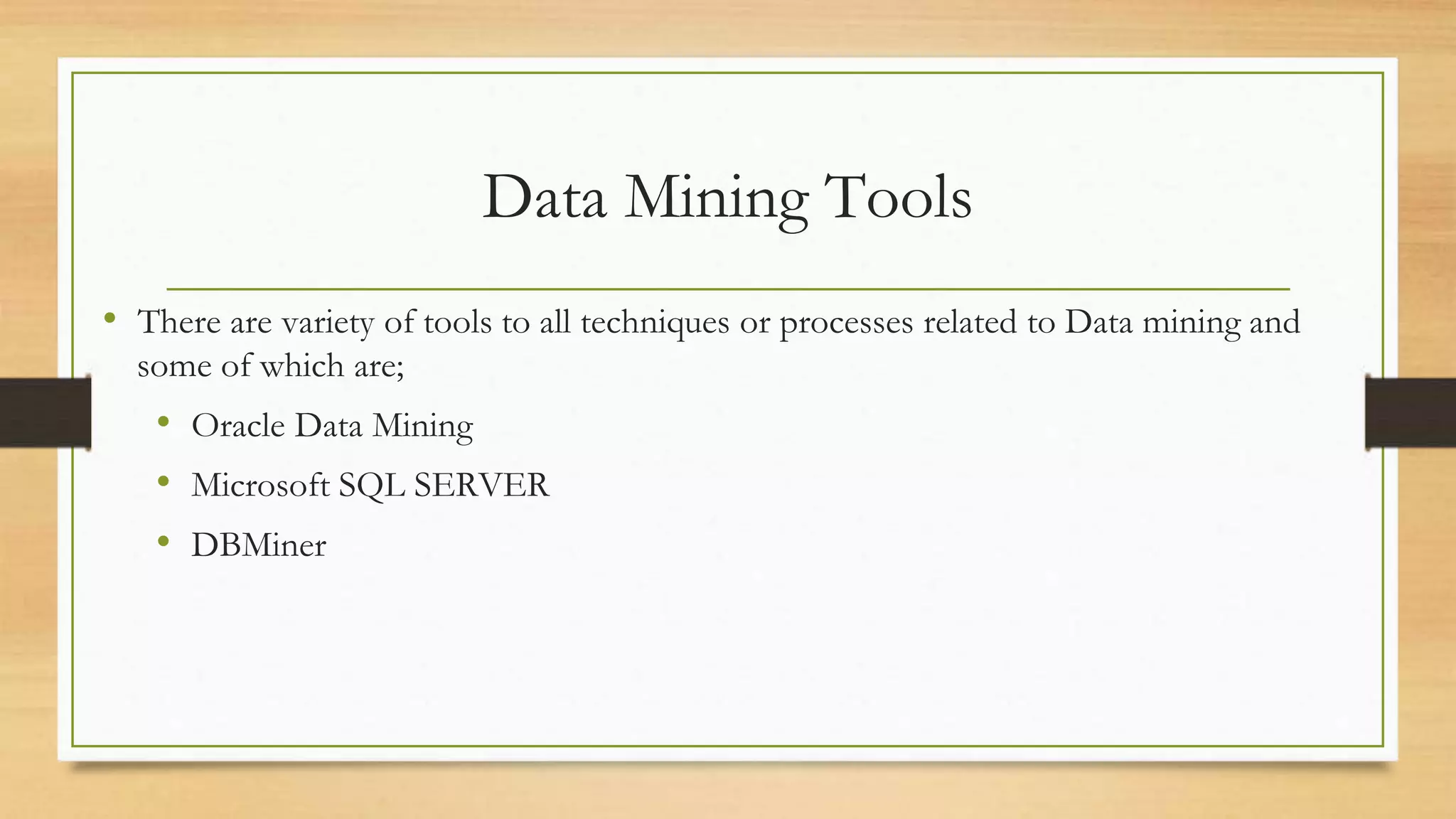 Data Mining Tools
• There are variety of tools to all techniques or processes related to Data mining and
some of which are;
• Oracle Data Mining
• Microsoft SQL SERVER
• DBMiner
 