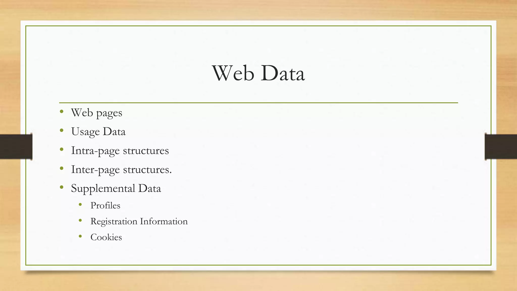 Web Data
• Web pages
• Usage Data
• Intra-page structures
• Inter-page structures.
• Supplemental Data
• Profiles
• Registration Information
• Cookies
 