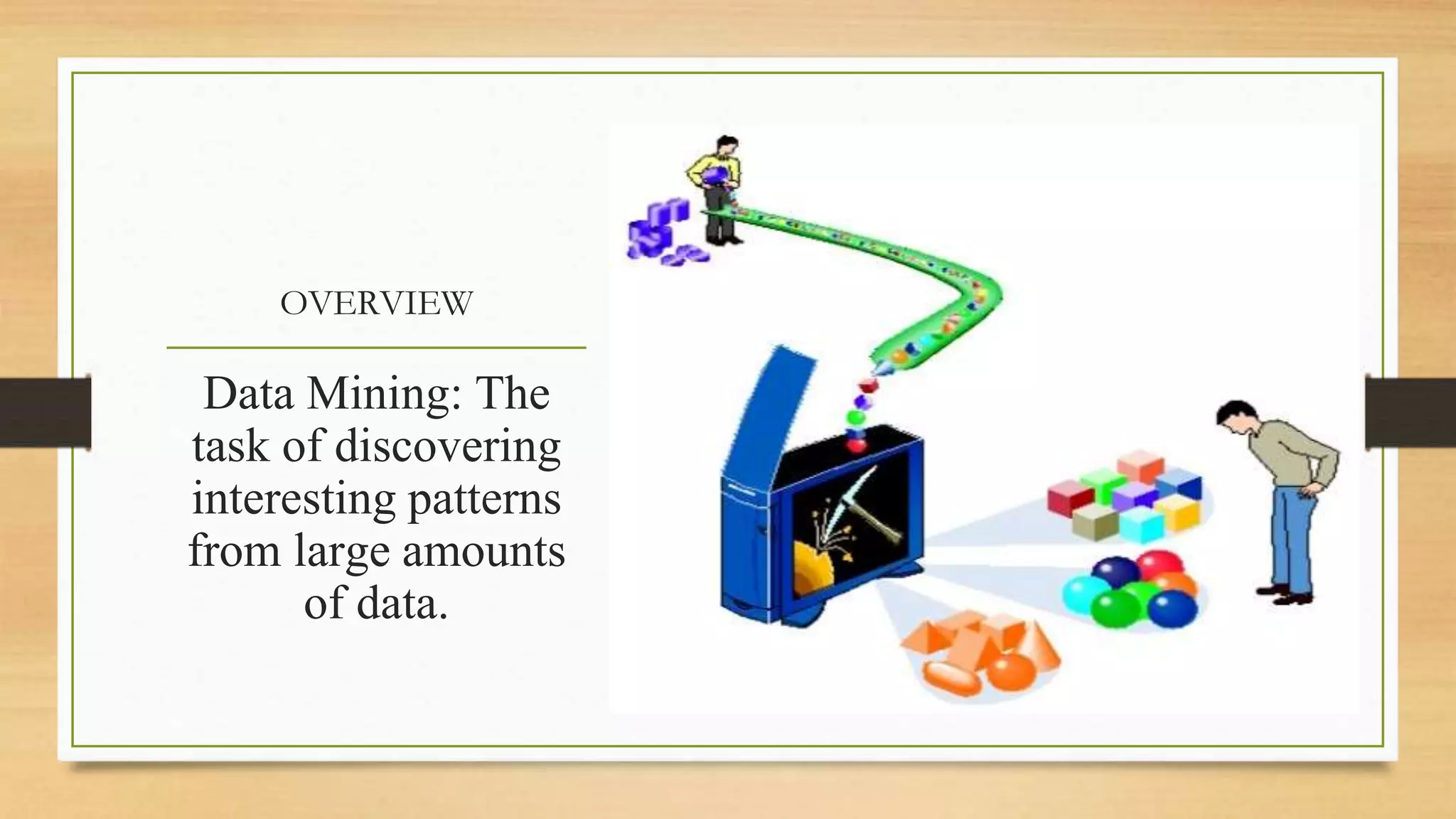 OVERVIEW
Data Mining: The
task of discovering
interesting patterns
from large amounts
of data.
 