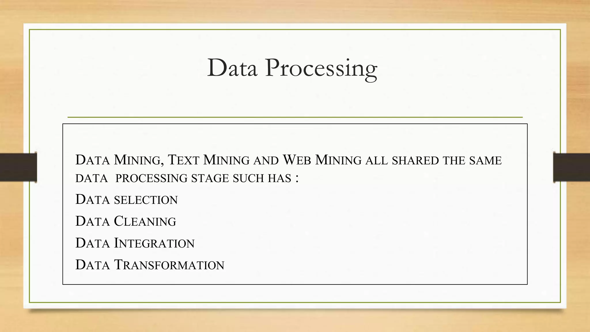 Data Processing
DATA MINING, TEXT MINING AND WEB MINING ALL SHARED THE SAME
DATA PROCESSING STAGE SUCH HAS :
DATA SELECTION
DATA CLEANING
DATA INTEGRATION
DATA TRANSFORMATION
 