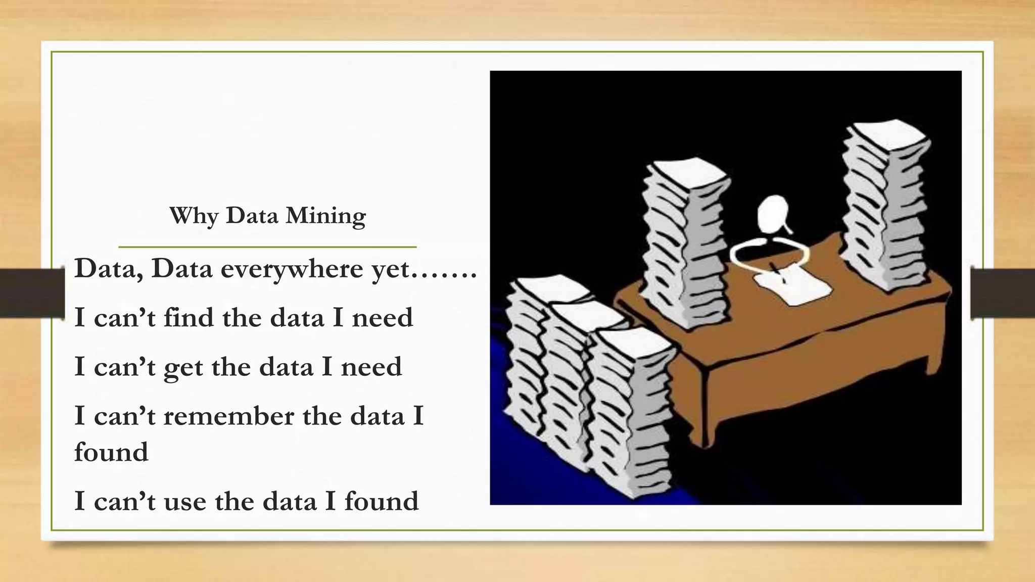 Why Data Mining
Data, Data everywhere yet…….
I can’t find the data I need
I can’t get the data I need
I can’t remember the data I
found
I can’t use the data I found
 