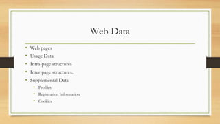 Web Data
• Web pages
• Usage Data
• Intra-page structures
• Inter-page structures.
• Supplemental Data
• Profiles
• Registration Information
• Cookies
 