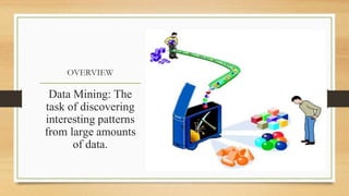 OVERVIEW
Data Mining: The
task of discovering
interesting patterns
from large amounts
of data.
 