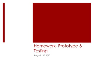 Homework- Prototype &
Testing
August 19th 2013
 