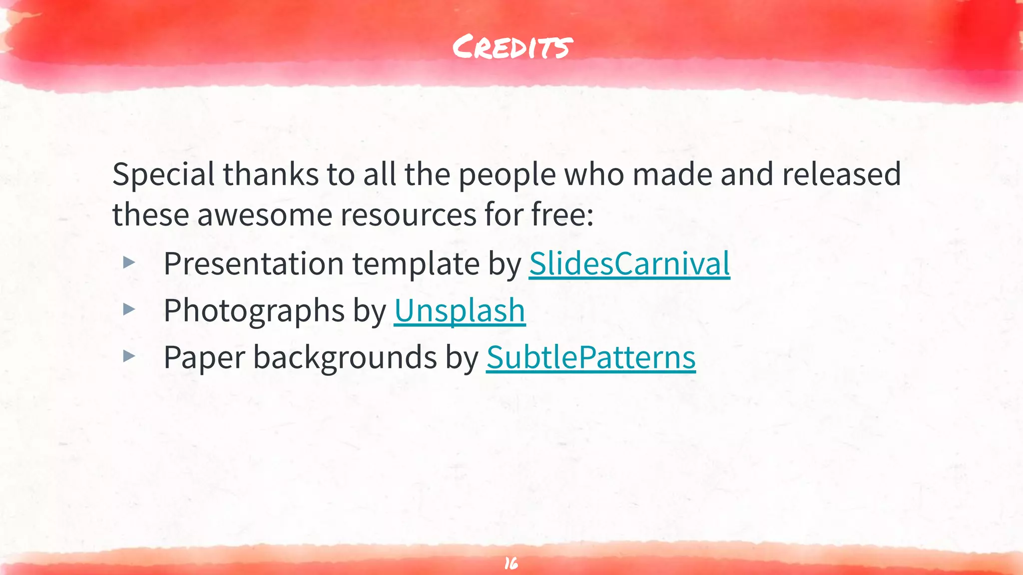 Credits
Special thanks to all the people who made and released
these awesome resources for free:
▸ Presentation template by SlidesCarnival
▸ Photographs by Unsplash
▸ Paper backgrounds by SubtlePatterns
16
 