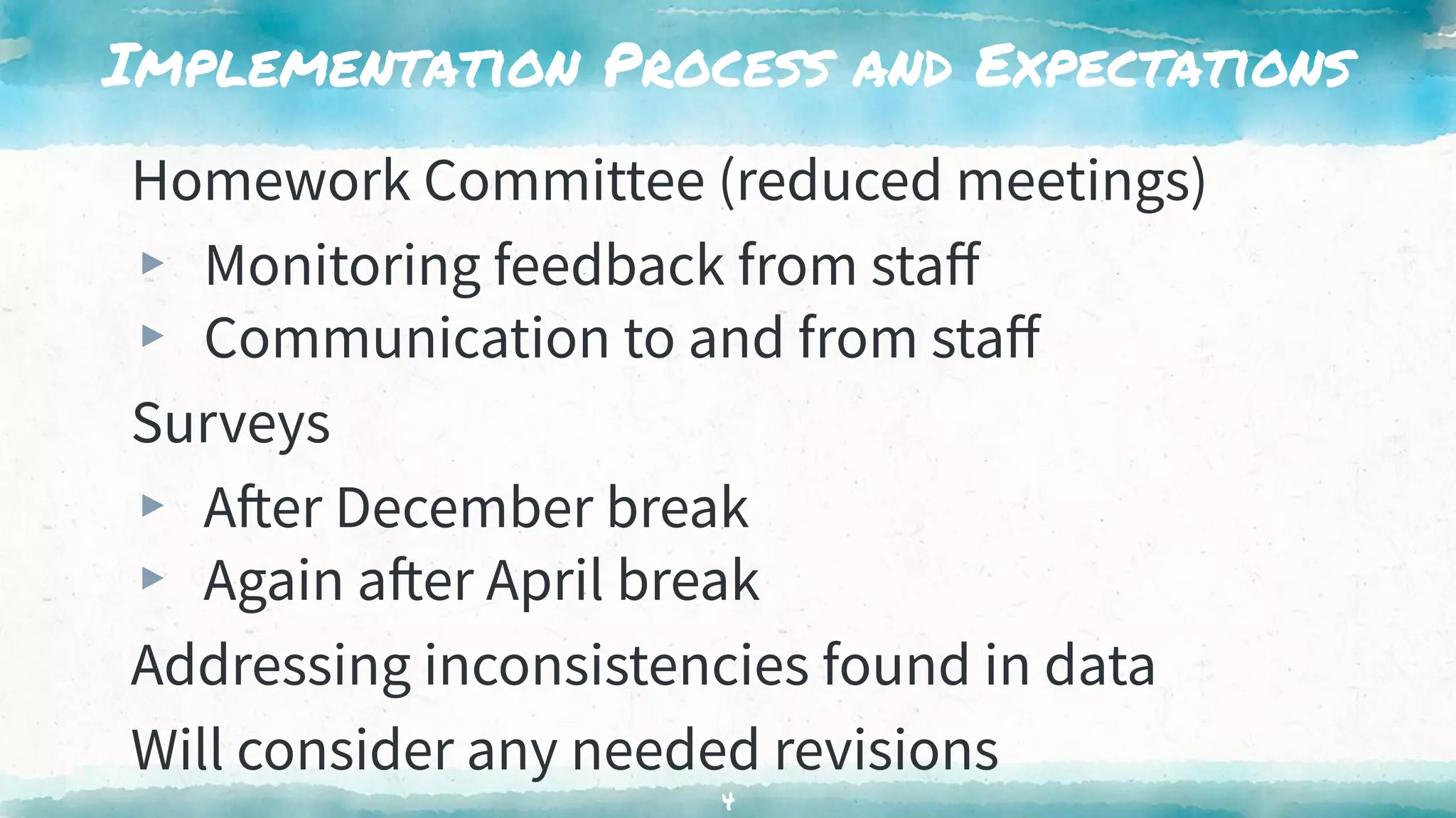 Implementation Process and Expectations
Homework Committee (reduced meetings)
▸ Monitoring feedback from staﬀ
▸ Communication to and from staﬀ
Surveys
▸ After December break
▸ Again after April break
Addressing inconsistencies found in data
Will consider any needed revisions
4
 
