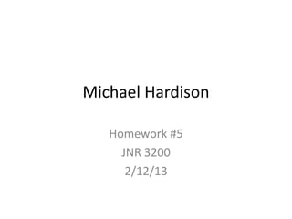 Michael Hardison

   Homework #5
     JNR 3200
      2/12/13
 