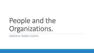 People and the
Organizations.
GABRIELA TORRES CUESTA.
 