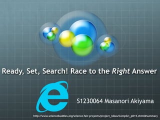 Ready, Set, Search! Race to the Right Answer
http://www.sciencebuddies.org/science-fair-projects/project_ideas/CompSci_p015.shtml#summary
S1230064 Masanori Akiyama
 