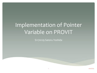 Implementation of Pointer
   Variable on PROVIT
       S1170129 Satoru Yoshida




                  1              2012/12/13
 
