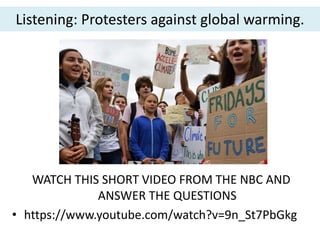 WATCH THIS SHORT VIDEO FROM THE NBC AND
ANSWER THE QUESTIONS
• https://www.youtube.com/watch?v=9n_St7PbGkg
Listening: Protesters against global warming.
 