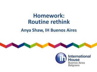 Homework:
Routine rethink
Anya Shaw, IH Buenos Aires
 