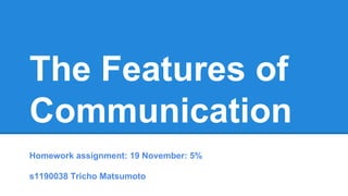 The Features of
Communication
Homework assignment: 19 November: 5%
s1190038 Tricho Matsumoto

 