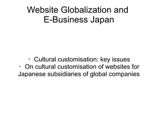 Website Globalization and
E-Business Japan

・Cultural customisation: key issues
・On cultural customisation of websites for
Japanese subsidiaries of global companies

 