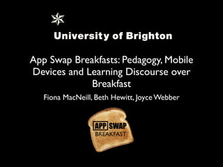 App Swap Breakfasts: Pedagogy, Mobile
Devices and Learning Discourse over
Breakfast
Fiona MacNeill, Beth Hewitt, Joyce Webber

 