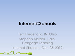 Internet@Schools

                 Terri Fredericka, INFOhio
                  Stephen Abram, Gale,
                    Cengage Learning
             Internet Librarian, Oct. 23, 2012
www.infohio.org
 