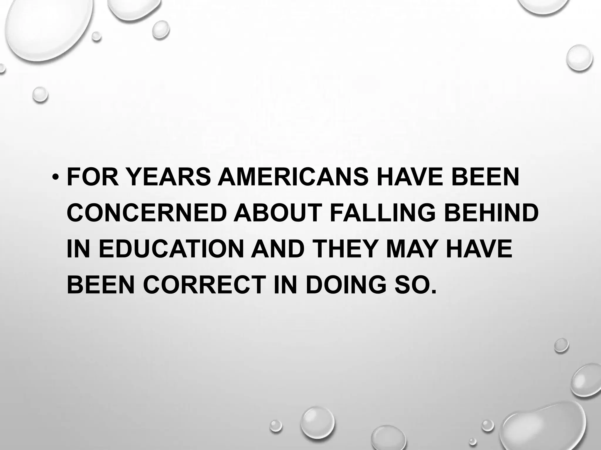 • FOR YEARS AMERICANS HAVE BEEN
CONCERNED ABOUT FALLING BEHIND
IN EDUCATION AND THEY MAY HAVE
BEEN CORRECT IN DOING SO.
 