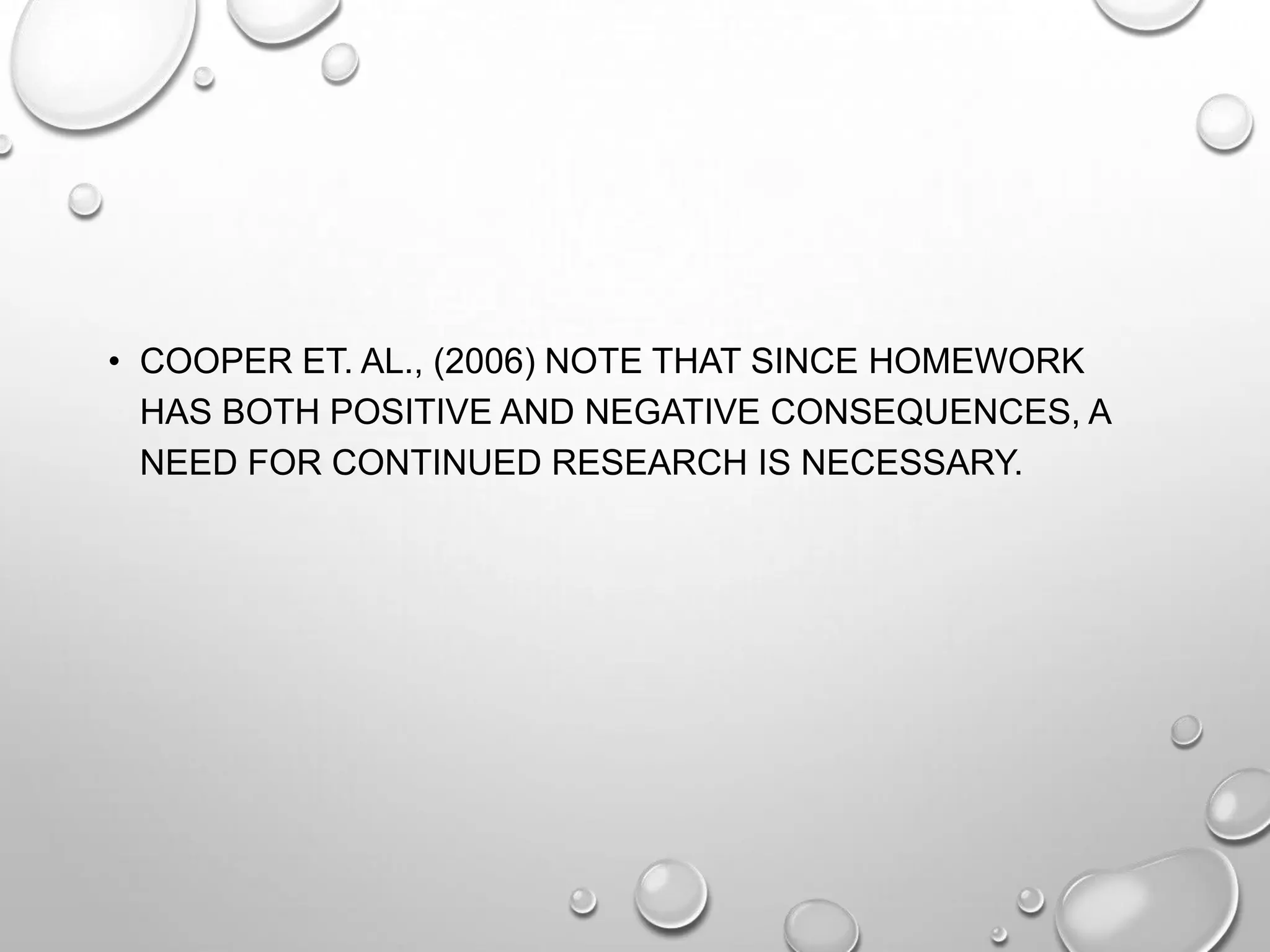 • COOPER ET. AL., (2006) NOTE THAT SINCE HOMEWORK
HAS BOTH POSITIVE AND NEGATIVE CONSEQUENCES, A
NEED FOR CONTINUED RESEARCH IS NECESSARY.
 