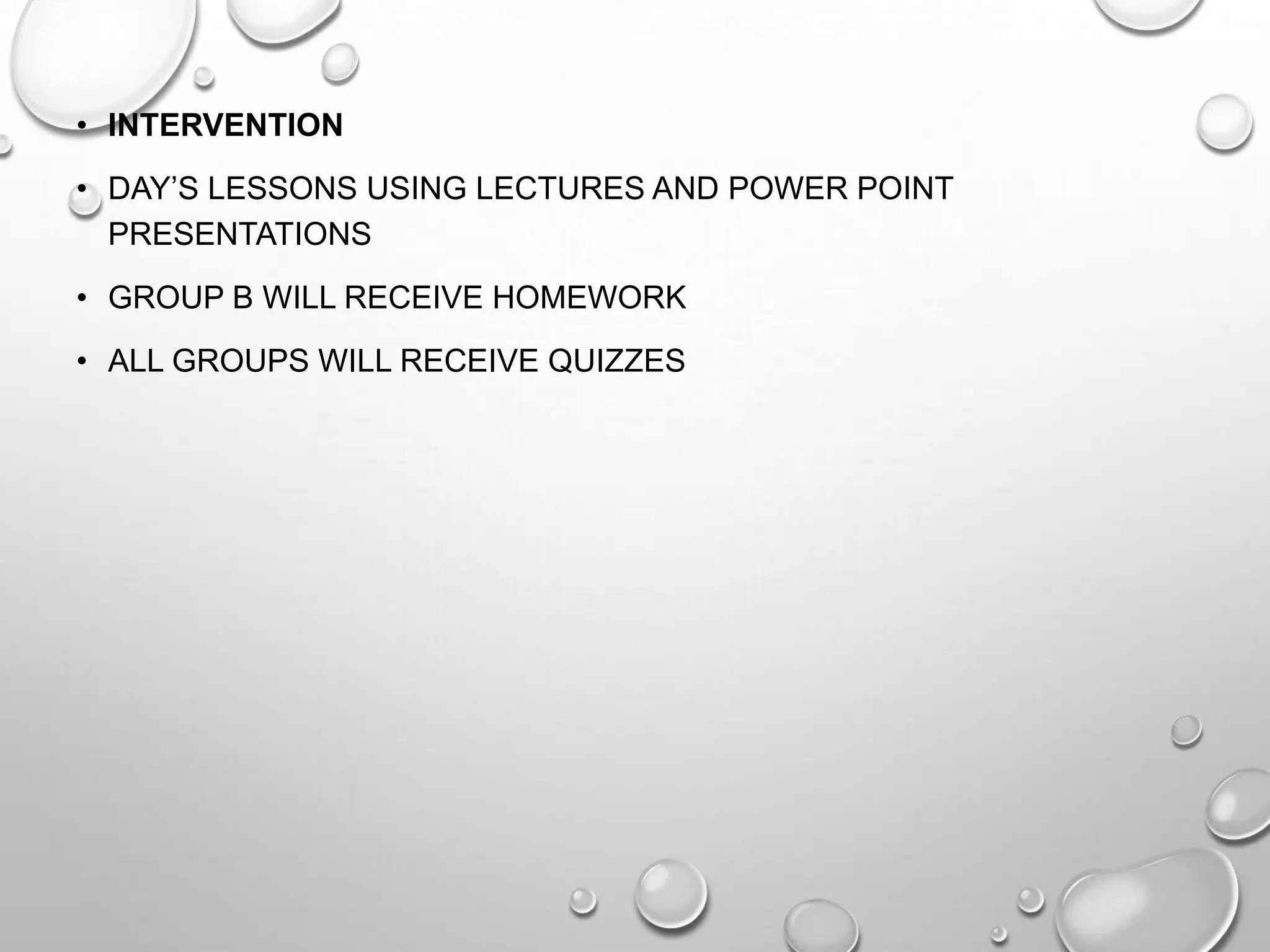• INTERVENTION
• DAY’S LESSONS USING LECTURES AND POWER POINT
PRESENTATIONS
• GROUP B WILL RECEIVE HOMEWORK
• ALL GROUPS WILL RECEIVE QUIZZES
 