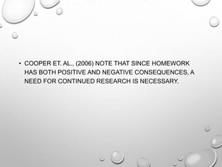 • COOPER ET. AL., (2006) NOTE THAT SINCE HOMEWORK
HAS BOTH POSITIVE AND NEGATIVE CONSEQUENCES, A
NEED FOR CONTINUED RESEARCH IS NECESSARY.
 
