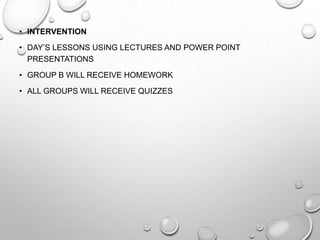 • INTERVENTION
• DAY’S LESSONS USING LECTURES AND POWER POINT
PRESENTATIONS
• GROUP B WILL RECEIVE HOMEWORK
• ALL GROUPS WILL RECEIVE QUIZZES
 
