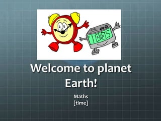 Welcome to planet
Earth!
Maths
[time]
 