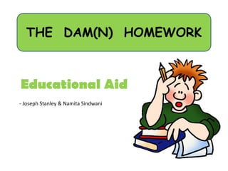 THE DAM(N) HOMEWORK



Educational Aid
- Joseph Stanley & Namita Sindwani
 