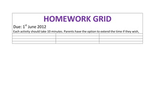 HOMEWORK GRID
Due: 1st June 2012
Each activity should take 10 minutes. Parents have the option to extend the time if they wish,
 