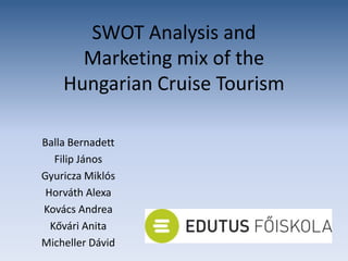 SWOT Analysis and
      Marketing mix of the
    Hungarian Cruise Tourism

Balla Bernadett
   Filip János
Gyuricza Miklós
 Horváth Alexa
Kovács Andrea
  Kővári Anita
Micheller Dávid
 