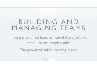 B U I L D I N G A N D
M A N AG I N G T E A M S
If there is an office base, or even if there isn’t, IRL
meet ups are irreplaceable
The power of online meeting places
10
 