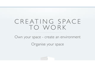 C R E AT I N G S PAC E
TO W O R K
Own your space - create an environment
Organise your space
5
 